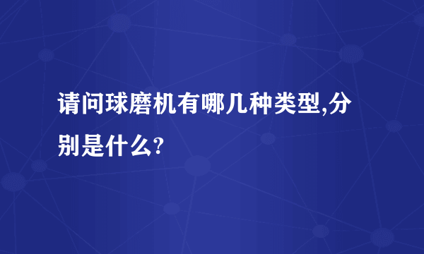请问球磨机有哪几种类型,分别是什么?