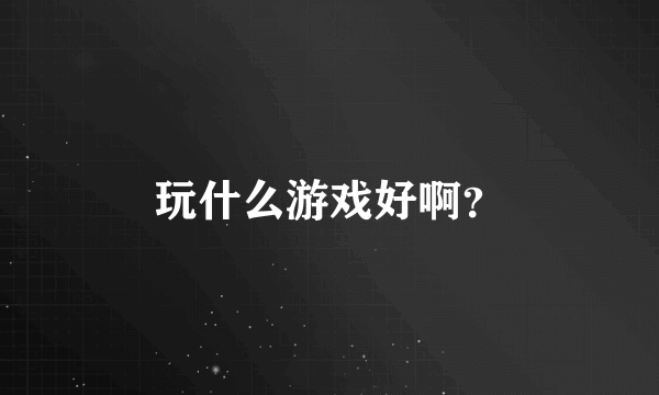 玩什么游戏好啊？