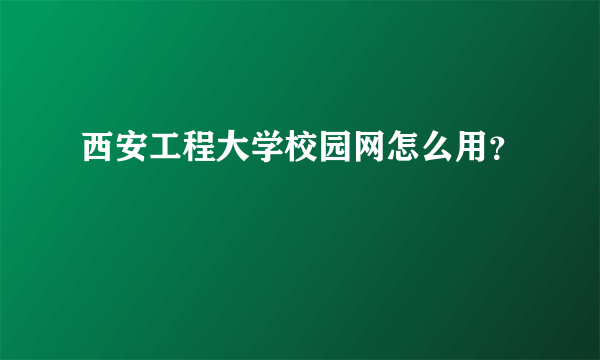 西安工程大学校园网怎么用？