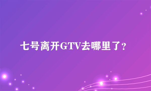 七号离开GTV去哪里了？