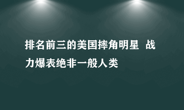 排名前三的美国摔角明星  战力爆表绝非一般人类