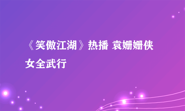 《笑傲江湖》热播 袁姗姗侠女全武行