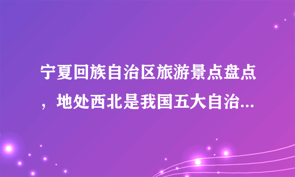 宁夏回族自治区旅游景点盘点，地处西北是我国五大自治区之一！