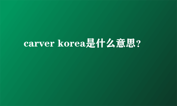 carver korea是什么意思？