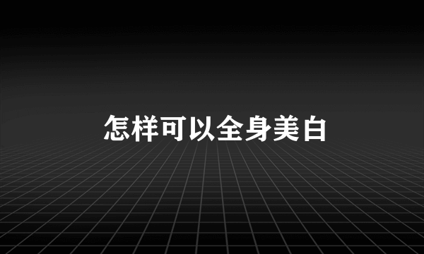  怎样可以全身美白