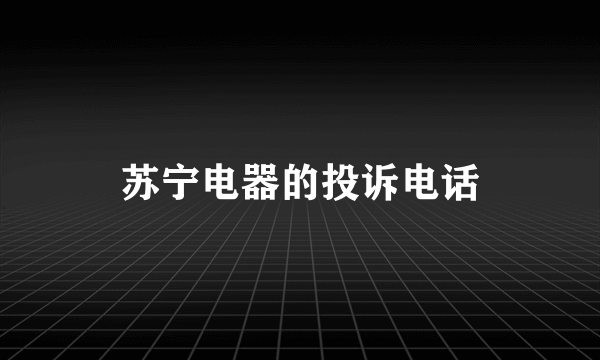 苏宁电器的投诉电话