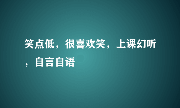 笑点低，很喜欢笑，上课幻听，自言自语