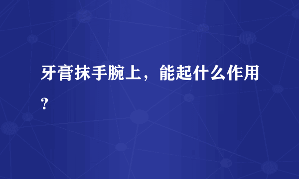 牙膏抹手腕上，能起什么作用？