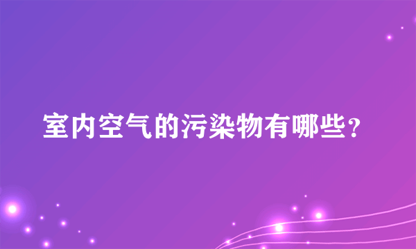 室内空气的污染物有哪些？