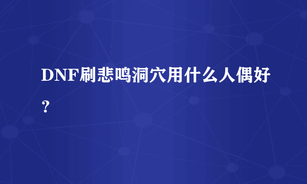 DNF刷悲鸣洞穴用什么人偶好？