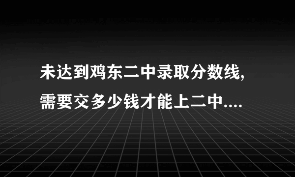 未达到鸡东二中录取分数线,需要交多少钱才能上二中.急求答案.