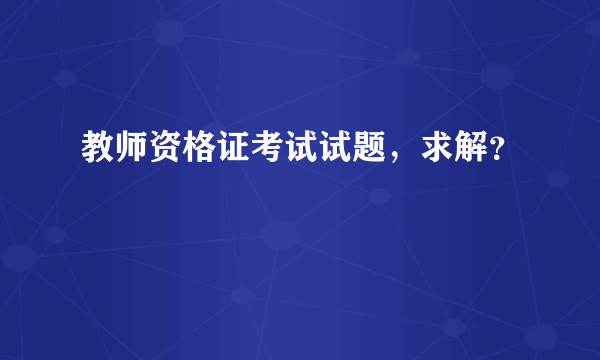 教师资格证考试试题，求解？