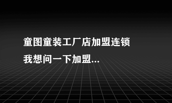 童图童装工厂店加盟连锁       我想问一下加盟费是多少？有什么要求？