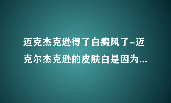 迈克杰克逊得了白癜风了-迈克尔杰克逊的皮肤白是因为的白癜风吗？