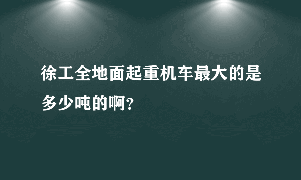 徐工全地面起重机车最大的是多少吨的啊？