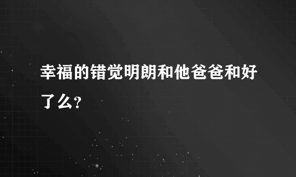幸福的错觉明朗和他爸爸和好了么？