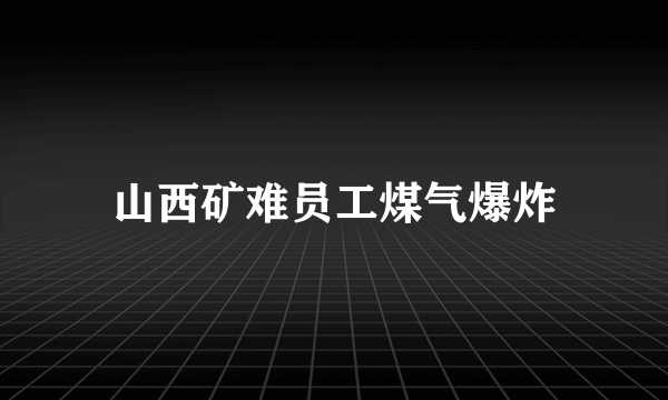 山西矿难员工煤气爆炸