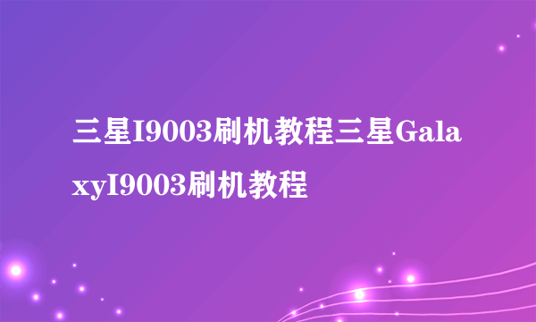 三星I9003刷机教程三星GalaxyI9003刷机教程