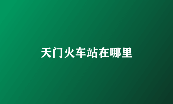 天门火车站在哪里