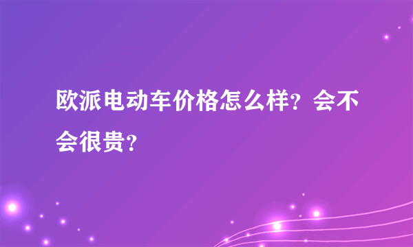 欧派电动车价格怎么样？会不会很贵？