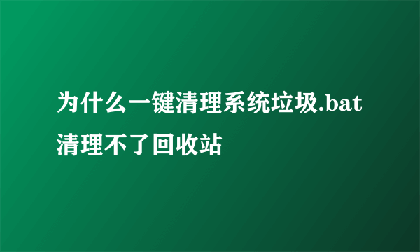 为什么一键清理系统垃圾.bat清理不了回收站