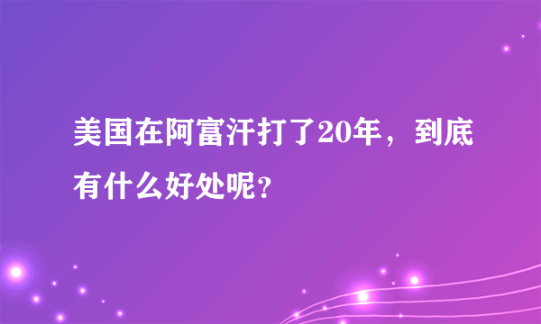 美国在阿富汗打了20年，到底有什么好处呢？