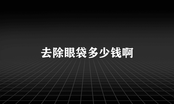 去除眼袋多少钱啊
