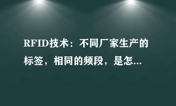 RFID技术：不同厂家生产的标签，相同的频段，是怎么区别开来的？就是说通过什么原理屏蔽的？谢谢！