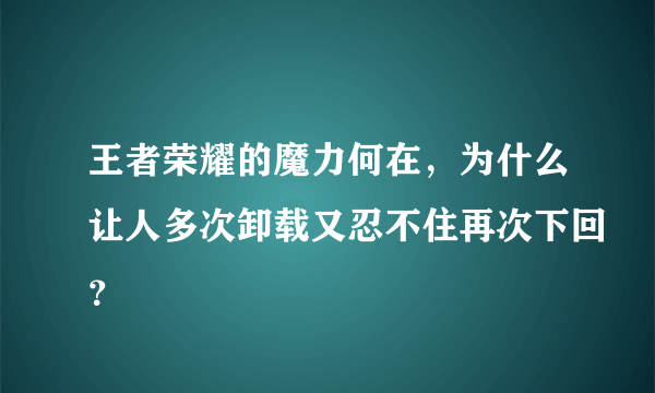 王者荣耀的魔力何在，为什么让人多次卸载又忍不住再次下回？