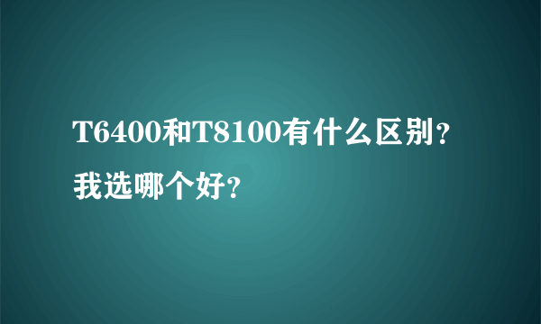 T6400和T8100有什么区别？我选哪个好？