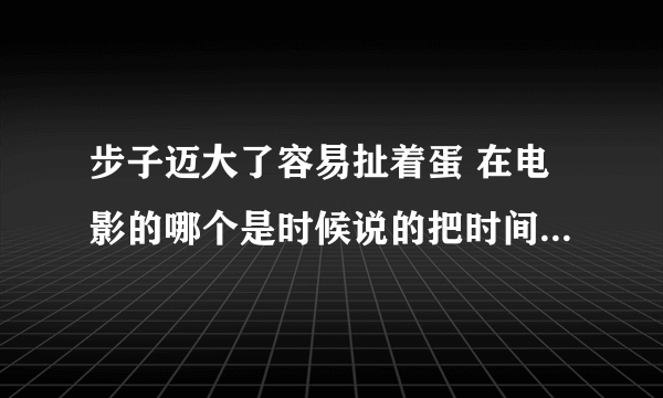 步子迈大了容易扯着蛋 在电影的哪个是时候说的把时间说清楚几分几秒谢了