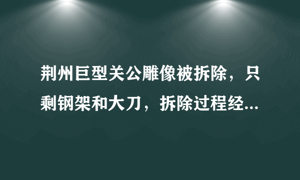 荆州巨型关公雕像被拆除，只剩钢架和大刀，拆除过程经历了哪些困难？