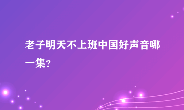老子明天不上班中国好声音哪一集？