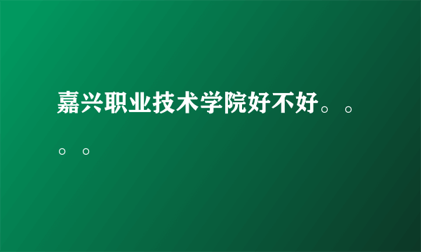 嘉兴职业技术学院好不好。。。。