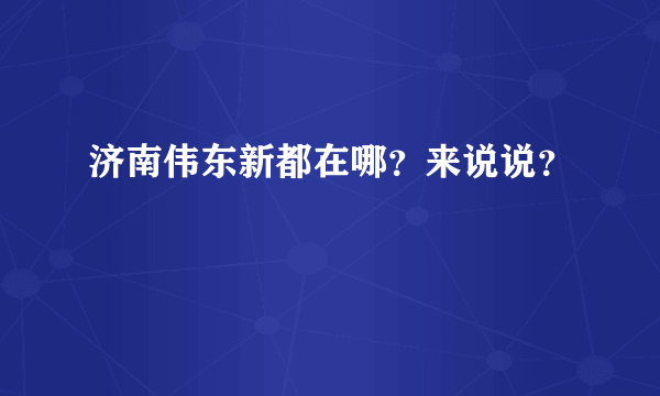 济南伟东新都在哪？来说说？