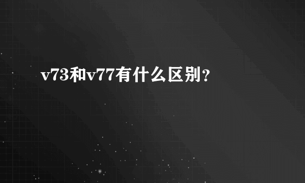 v73和v77有什么区别？