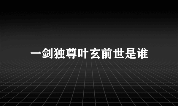 一剑独尊叶玄前世是谁