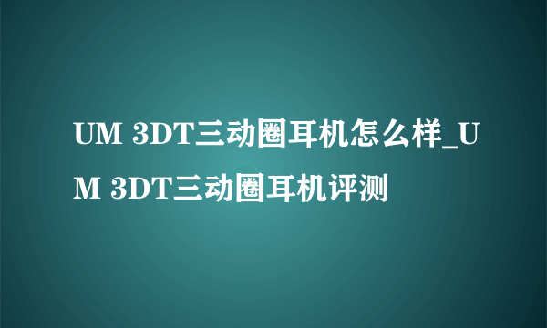 UM 3DT三动圈耳机怎么样_UM 3DT三动圈耳机评测