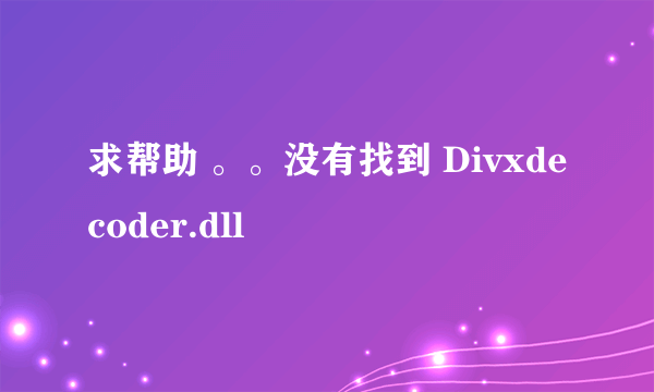求帮助 。。没有找到 Divxdecoder.dll