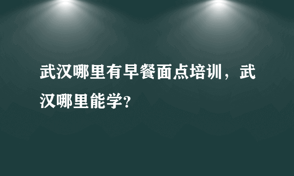 武汉哪里有早餐面点培训，武汉哪里能学？