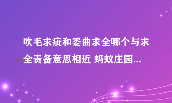 吹毛求疵和委曲求全哪个与求全责备意思相近 蚂蚁庄园与求全责备意思相近的成语答案