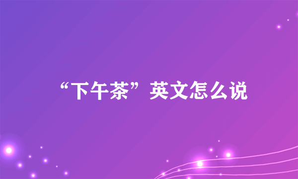 “下午茶”英文怎么说