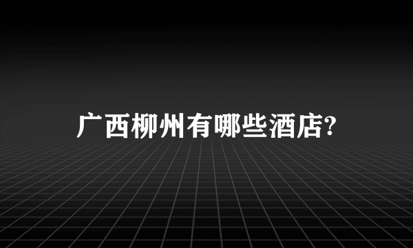 广西柳州有哪些酒店?