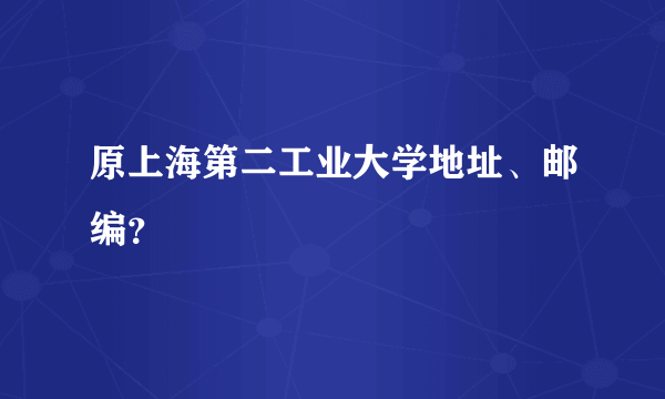 原上海第二工业大学地址、邮编？