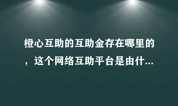 橙心互助的互助金存在哪里的，这个网络互助平台是由什么组织建立的？