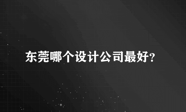东莞哪个设计公司最好？