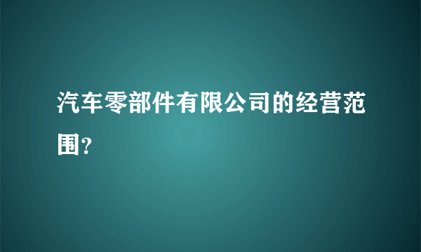汽车零部件有限公司的经营范围？