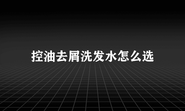 控油去屑洗发水怎么选