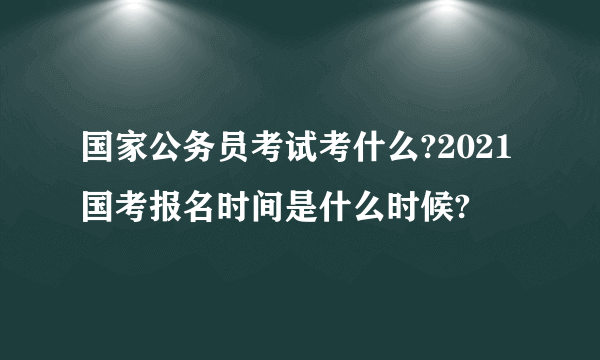 国家公务员考试考什么?2021国考报名时间是什么时候?