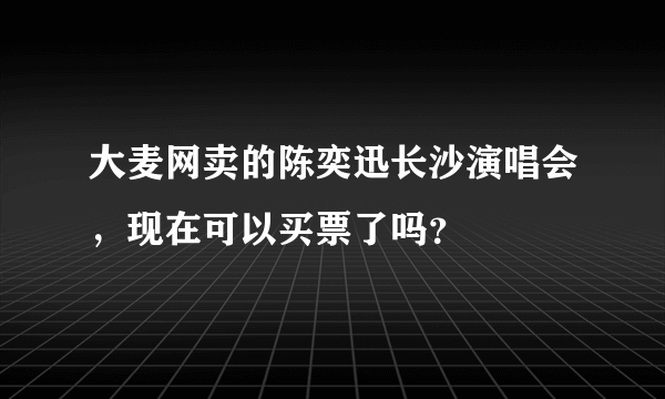 大麦网卖的陈奕迅长沙演唱会，现在可以买票了吗？